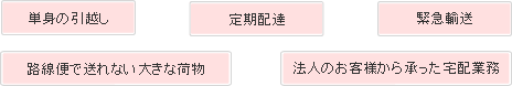 単身の引越し、定期配達、緊急輸送、路線便で送れない大きな荷物、法人のお客様から承った宅配業務